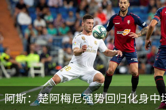 阿斯：楚阿梅尼强势回归化身中场基石，有望首发出战马德里德比